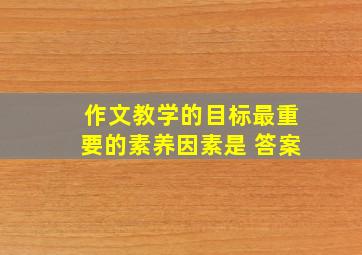 作文教学的目标最重要的素养因素是 答案